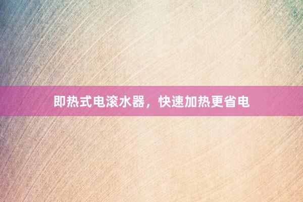 即热式电滚水器，快速加热更省电