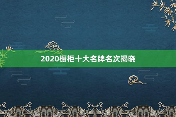 2020橱柜十大名牌名次揭晓