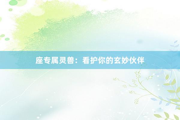 座专属灵兽：看护你的玄妙伙伴