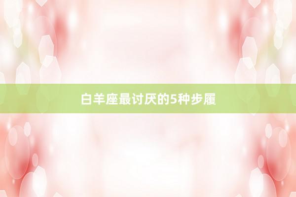 白羊座最讨厌的5种步履