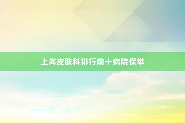 上海皮肤科排行前十病院保举