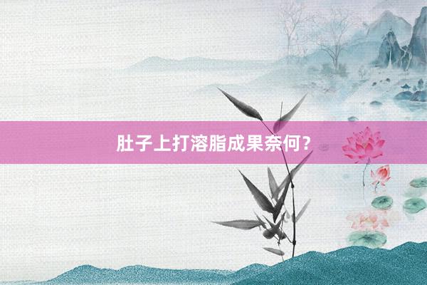 肚子上打溶脂成果奈何？