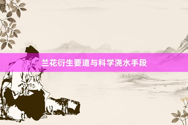 兰花衍生要道与科学浇水手段
