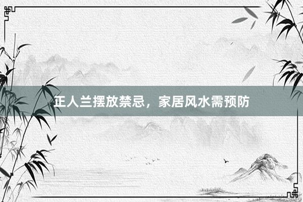 正人兰摆放禁忌，家居风水需预防