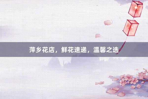 萍乡花店，鲜花速递，温馨之选