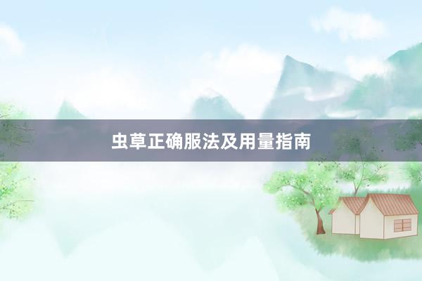 虫草正确服法及用量指南