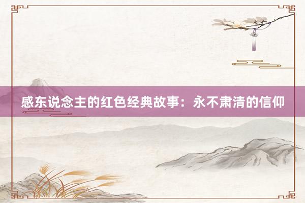 感东说念主的红色经典故事：永不肃清的信仰